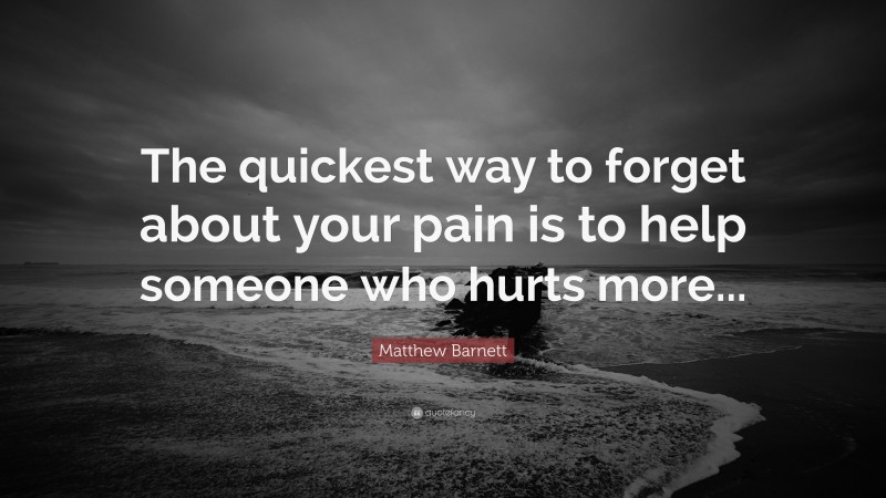 Matthew Barnett Quote: “The quickest way to forget about your pain is to help someone who hurts more...”