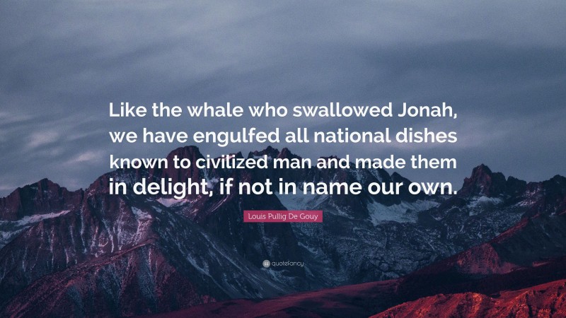 Louis Pullig De Gouy Quote: “Like the whale who swallowed Jonah, we have engulfed all national dishes known to civilized man and made them in delight, if not in name our own.”