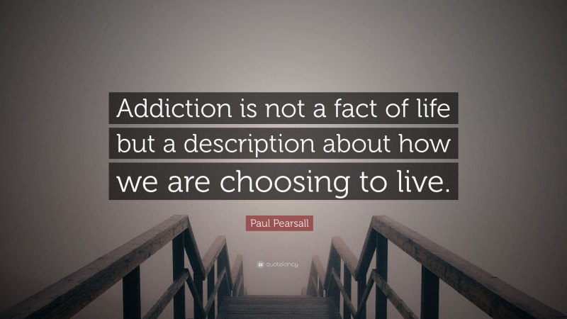Paul Pearsall Quote: “Addiction is not a fact of life but a description about how we are choosing to live.”
