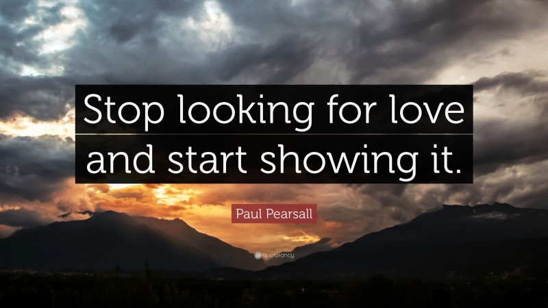 Paul Pearsall Quote: “Stop looking for love and start showing it.”