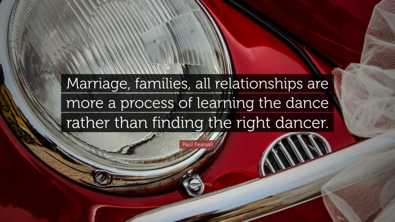 Paul Pearsall Quote: “Marriage, families, all relationships are more a process of learning the dance rather than finding the right dancer.”