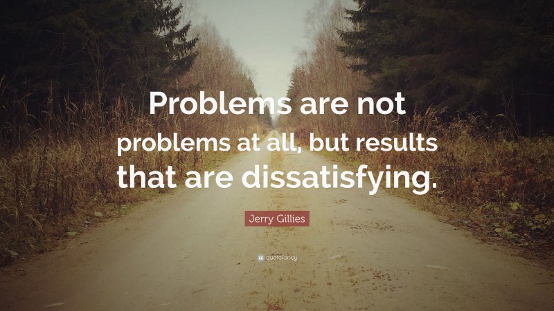 Jerry Gillies Quote: “Problems are not problems at all, but results that are dissatisfying.”