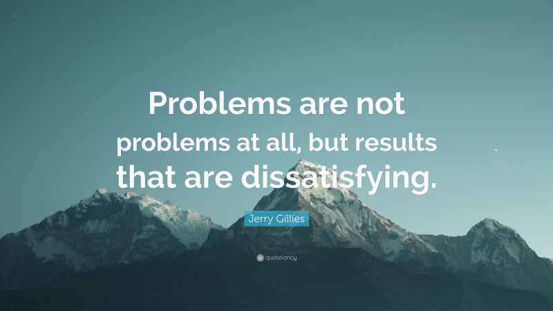 Jerry Gillies Quote: “Problems are not problems at all, but results that are dissatisfying.”