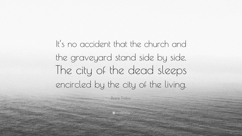 Diane Frolov Quote: “It’s no accident that the church and the graveyard stand side by side. The city of the dead sleeps encircled by the city of the living.”