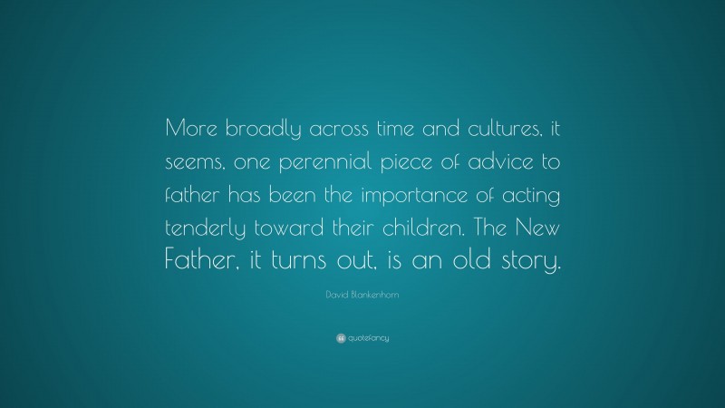 David Blankenhorn Quote: “More broadly across time and cultures, it seems, one perennial piece of advice to father has been the importance of acting tenderly toward their children. The New Father, it turns out, is an old story.”