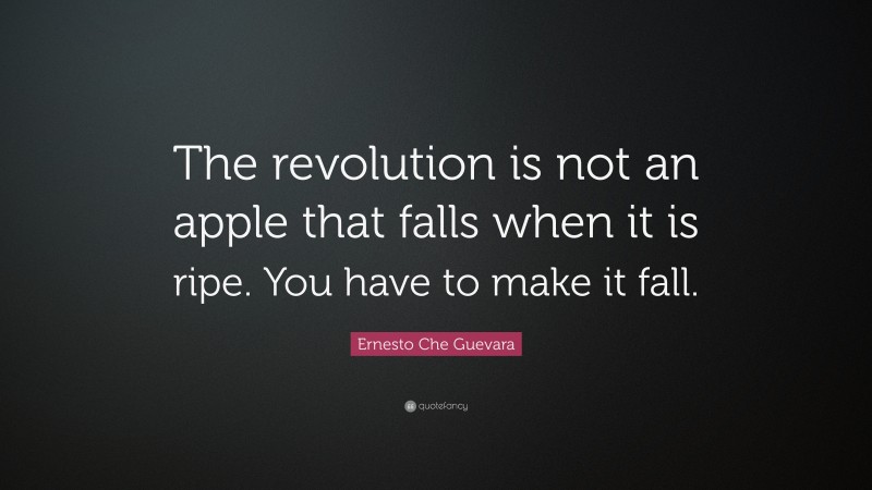 Ernesto Che Guevara Quote: “The revolution is not an apple that falls when it is ripe. You have to make it fall.”