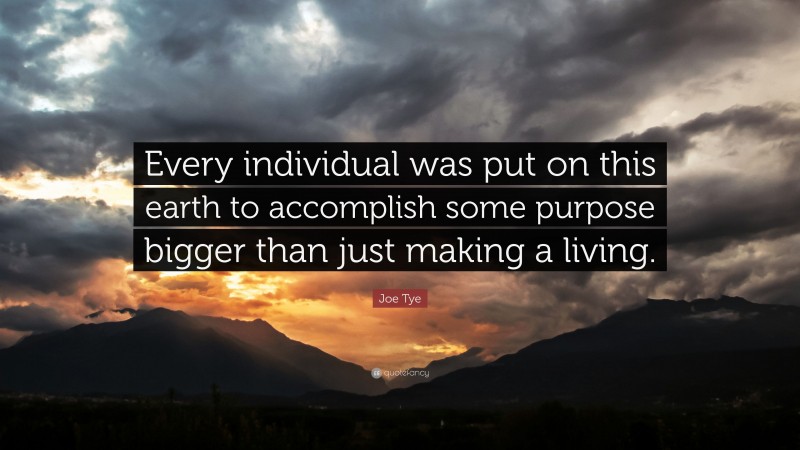 Joe Tye Quote: “Every individual was put on this earth to accomplish some purpose bigger than just making a living.”