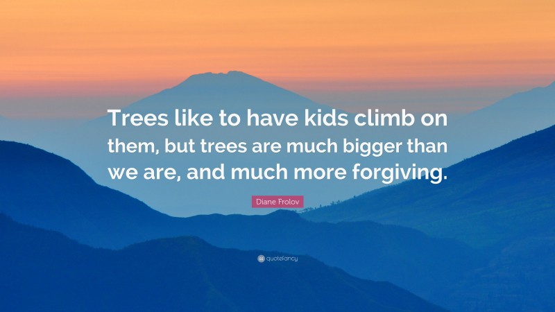 Diane Frolov Quote: “Trees like to have kids climb on them, but trees are much bigger than we are, and much more forgiving.”