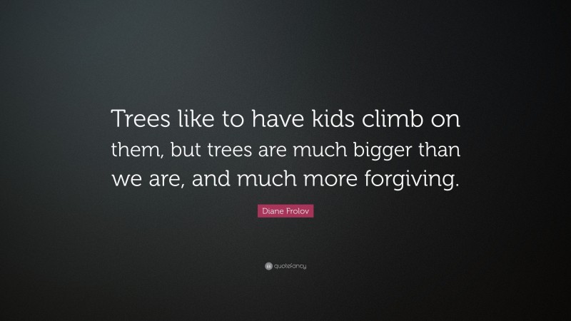 Diane Frolov Quote: “Trees like to have kids climb on them, but trees are much bigger than we are, and much more forgiving.”