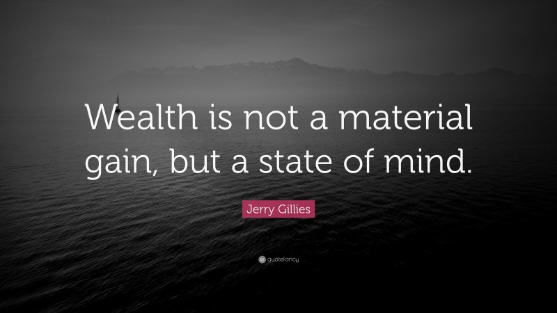 Jerry Gillies Quote: “Wealth is not a material gain, but a state of mind.”