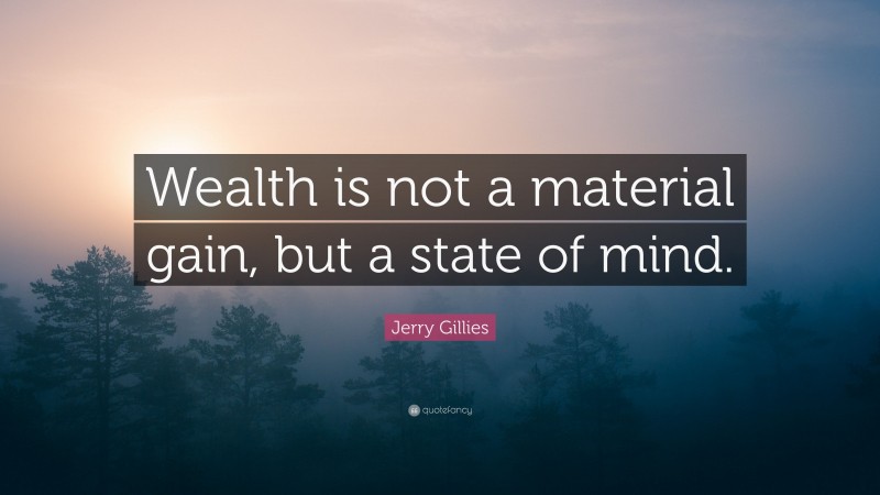 Jerry Gillies Quote: “Wealth is not a material gain, but a state of mind.”