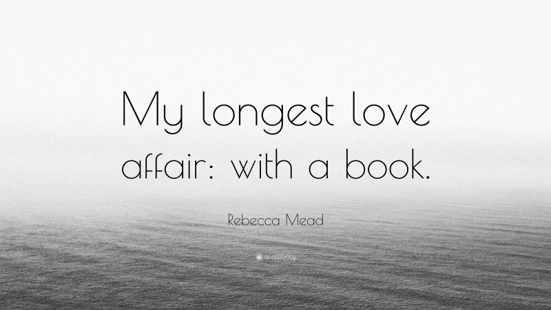 Rebecca Mead Quote: “My longest love affair: with a book.”