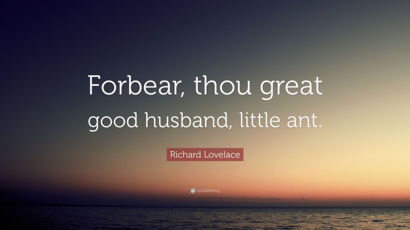 Richard Lovelace Quote: “Forbear, thou great good husband, little ant.”