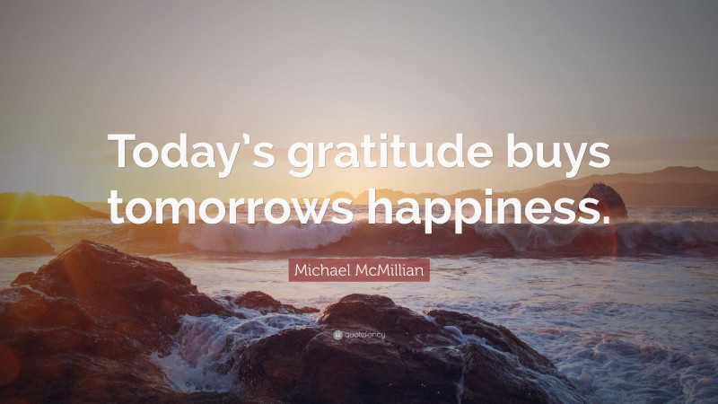 Michael McMillian Quote: “Today’s gratitude buys tomorrows happiness.”