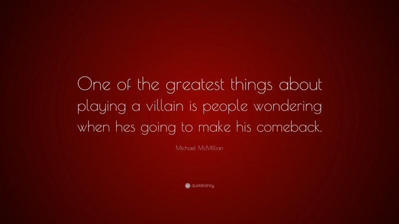 Michael McMillian Quote: “One of the greatest things about playing a villain is people wondering when hes going to make his comeback.”