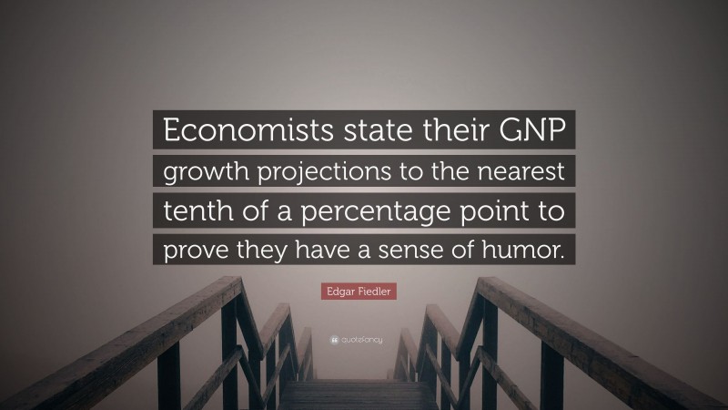 Edgar Fiedler Quote: “Economists state their GNP growth projections to the nearest tenth of a percentage point to prove they have a sense of humor.”
