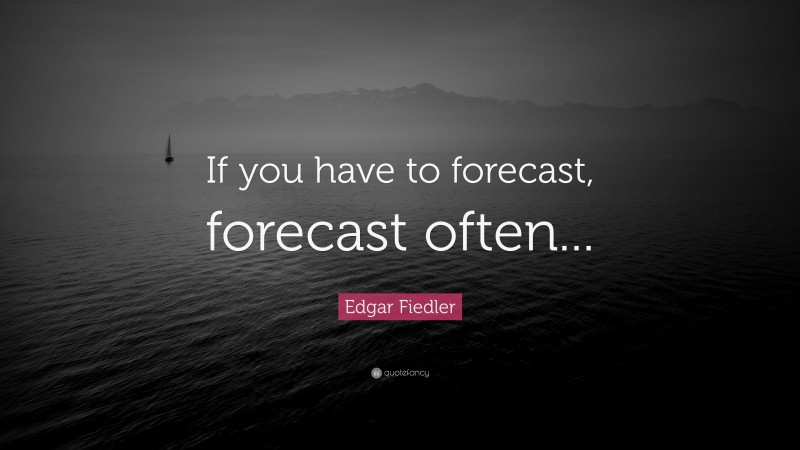 Edgar Fiedler Quote: “If you have to forecast, forecast often...”