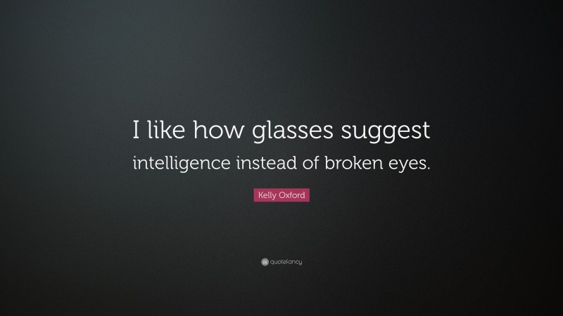 Kelly Oxford Quote: “I like how glasses suggest intelligence instead of broken eyes.”