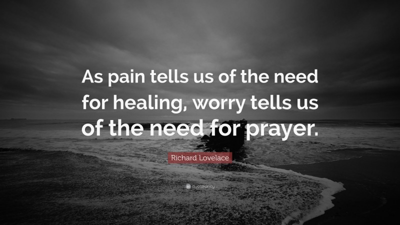 Richard Lovelace Quote: “As pain tells us of the need for healing, worry tells us of the need for prayer.”