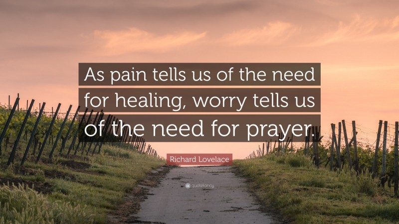 Richard Lovelace Quote: “As pain tells us of the need for healing, worry tells us of the need for prayer.”