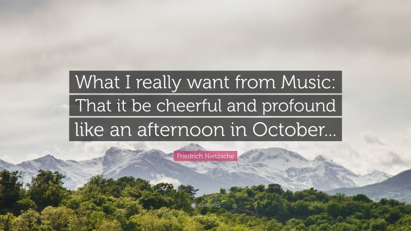 Friedrich Nietzsche Quote: “What I really want from Music: That it be cheerful and profound like an afternoon in October...”