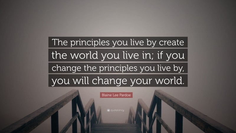 Blaine Lee Pardoe Quote: “The principles you live by create the world you live in; if you change the principles you live by, you will change your world.”