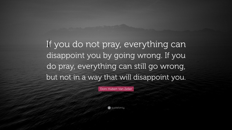 Dom Hubert Van Zeller Quote: “If you do not pray, everything can disappoint you by going wrong. If you do pray, everything can still go wrong, but not in a way that will disappoint you.”