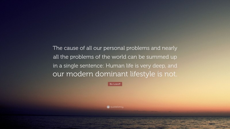 Bo Lozoff Quote: “The cause of all our personal problems and nearly all the problems of the world can be summed up in a single sentence: Human life is very deep, and our modern dominant lifestyle is not.”