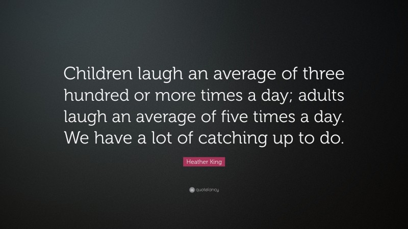 Heather King Quote: “Children laugh an average of three hundred or more times a day; adults laugh an average of five times a day. We have a lot of catching up to do.”
