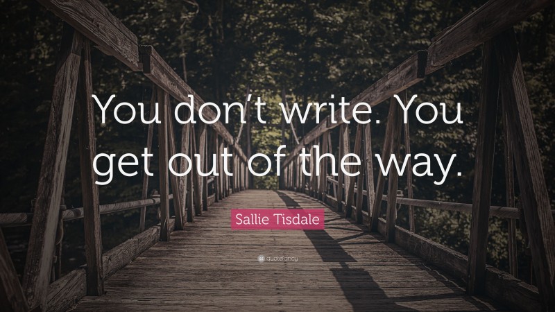 Sallie Tisdale Quote: “You don’t write. You get out of the way.”