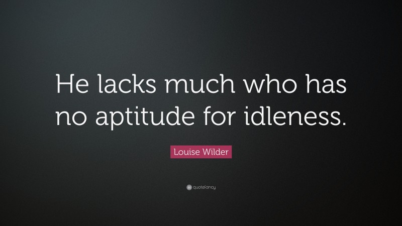 Louise Wilder Quote: “He lacks much who has no aptitude for idleness.”