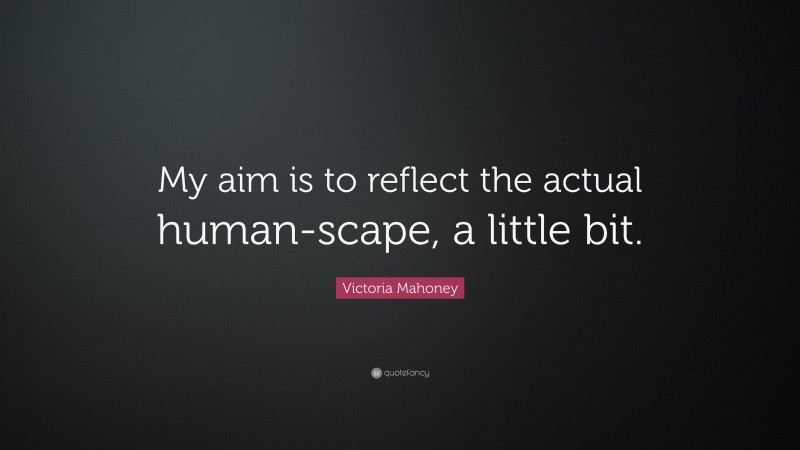 Victoria Mahoney Quote: “My aim is to reflect the actual human-scape, a little bit.”