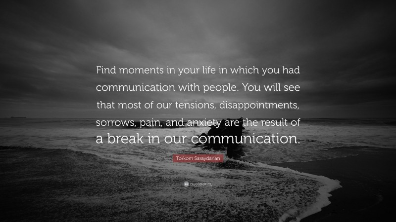 Torkom Saraydarian Quote: “Find moments in your life in which you had communication with people. You will see that most of our tensions, disappointments, sorrows, pain, and anxiety are the result of a break in our communication.”