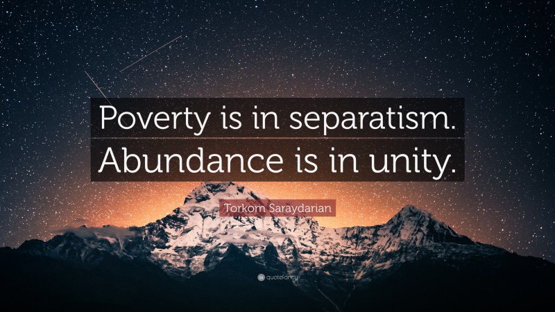 Torkom Saraydarian Quote: “Poverty is in separatism. Abundance is in unity.”