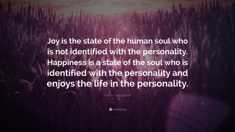Torkom Saraydarian Quote: “Joy is the state of the human soul who is not identified with the personality. Happiness is a state of the soul who is identified with the personality and enjoys the life in the personality.”
