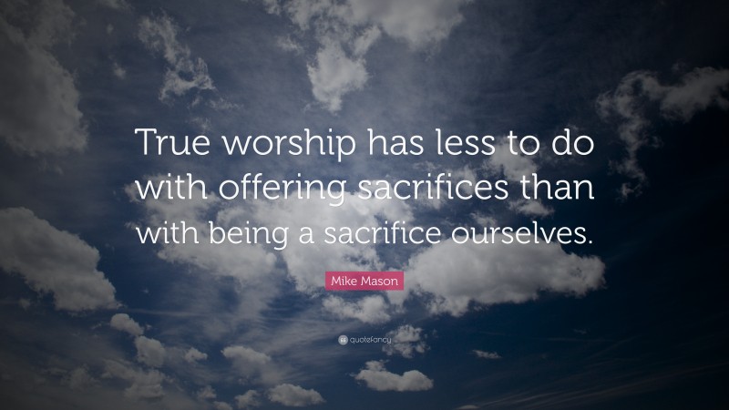 Mike Mason Quote: “True worship has less to do with offering sacrifices than with being a sacrifice ourselves.”