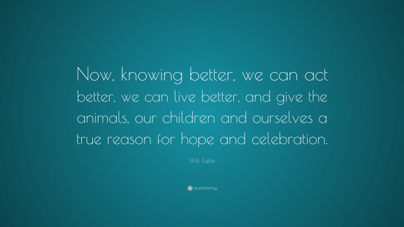 Will Tuttle Quote: “Now, knowing better, we can act better, we can live better, and give the animals, our children and ourselves a true reason for hope and celebration.”