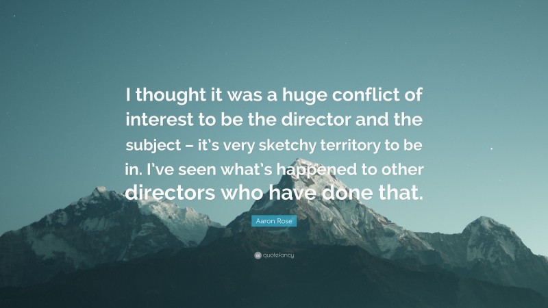 Aaron Rose Quote: “I thought it was a huge conflict of interest to be the director and the subject – it’s very sketchy territory to be in. I’ve seen what’s happened to other directors who have done that.”