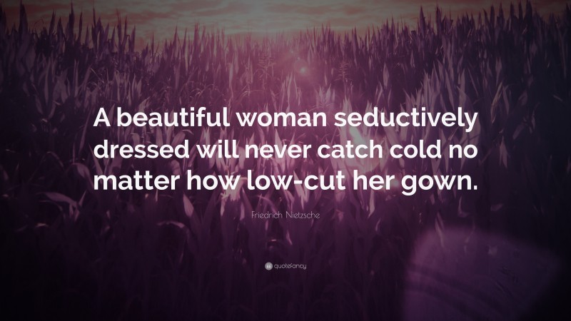 Friedrich Nietzsche Quote: “A beautiful woman seductively dressed will never catch cold no matter how low-cut her gown.”