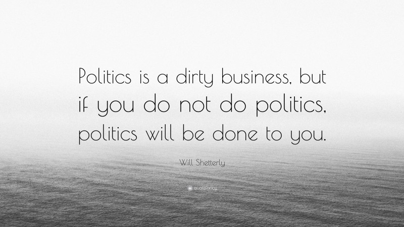 Will Shetterly Quote: “Politics is a dirty business, but if you do not do politics, politics will be done to you.”