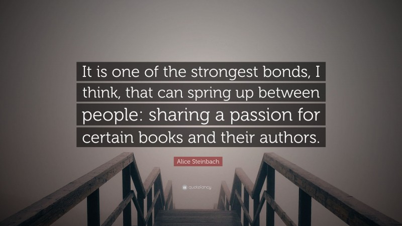 Alice Steinbach Quote: “It is one of the strongest bonds, I think, that can spring up between people: sharing a passion for certain books and their authors.”