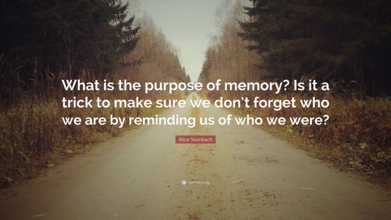 Alice Steinbach Quote: “What is the purpose of memory? Is it a trick to make sure we don’t forget who we are by reminding us of who we were?”