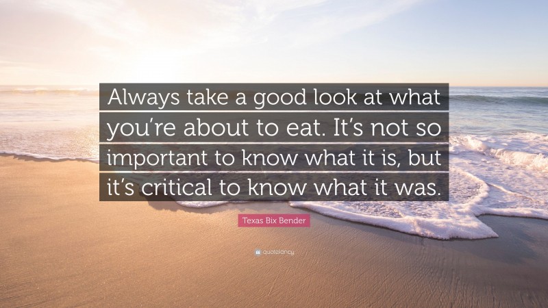 Texas Bix Bender Quote: “Always take a good look at what you’re about to eat. It’s not so important to know what it is, but it’s critical to know what it was.”