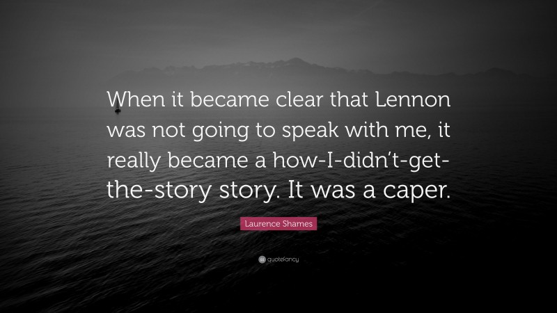 Laurence Shames Quote: “When it became clear that Lennon was not going to speak with me, it really became a how-I-didn’t-get-the-story story. It was a caper.”