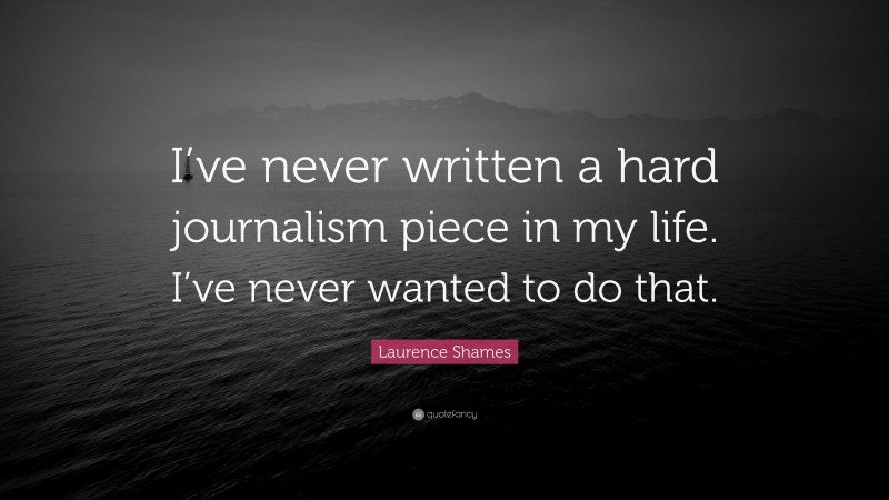 Laurence Shames Quote: “I’ve never written a hard journalism piece in my life. I’ve never wanted to do that.”