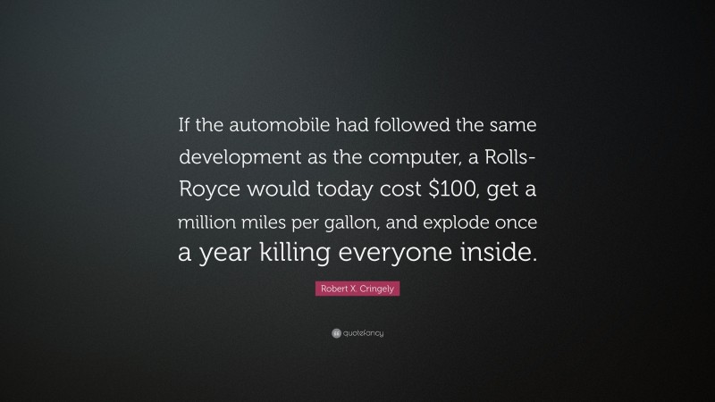 Robert X. Cringely Quote: “If the automobile had followed the same development as the computer, a Rolls-Royce would today cost $100, get a million miles per gallon, and explode once a year killing everyone inside.”