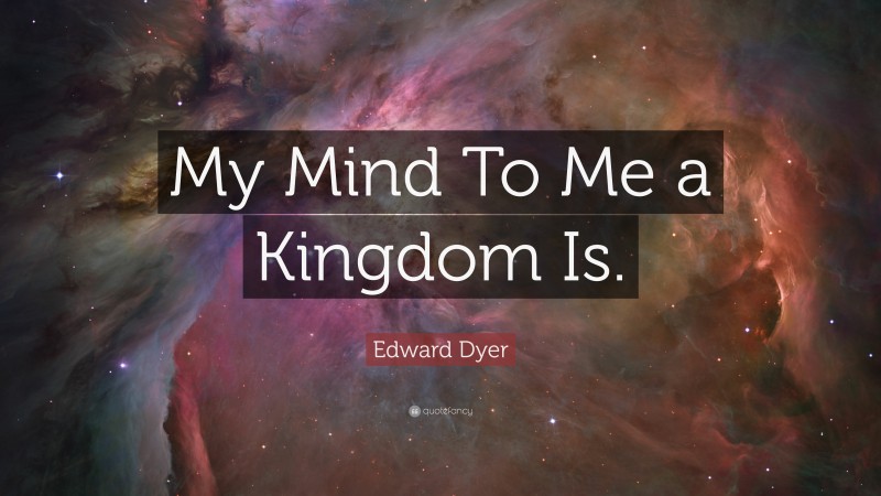Edward Dyer Quote: “My Mind To Me a Kingdom Is.”