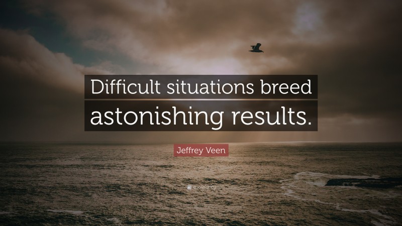 Jeffrey Veen Quote: “Difficult situations breed astonishing results.”