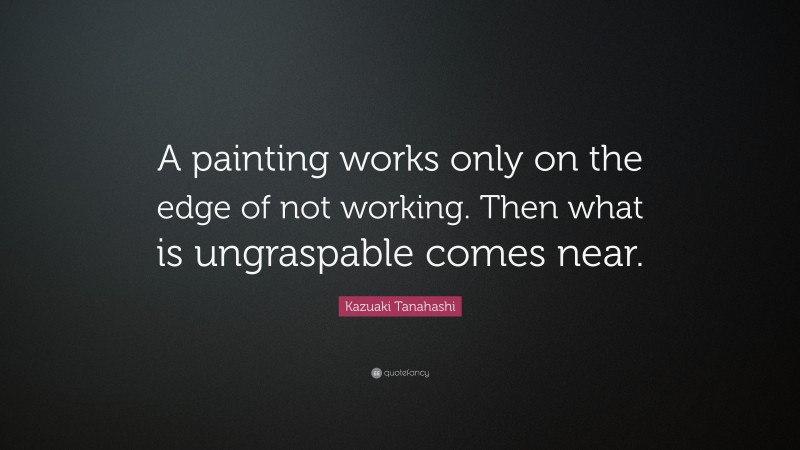 Kazuaki Tanahashi Quote: “A painting works only on the edge of not working. Then what is ungraspable comes near.”