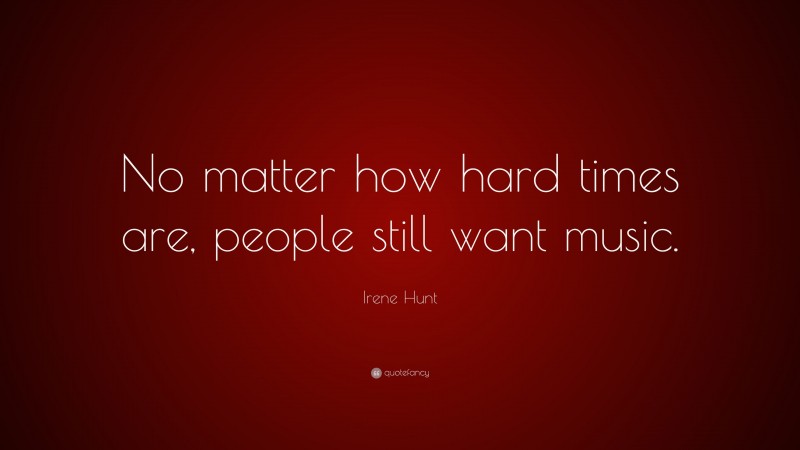 Irene Hunt Quote: “No matter how hard times are, people still want music.”